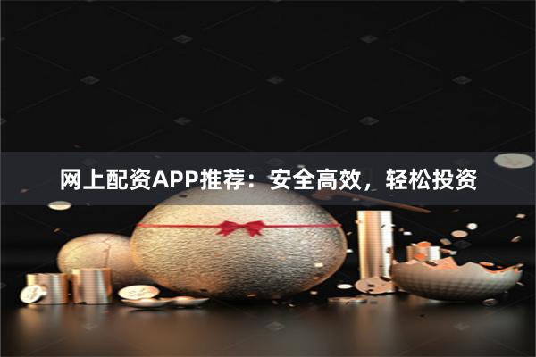 网上配资APP推荐:安全高效,轻松投资